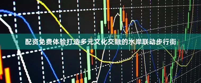 配资免费体验打造多元文化交融的水岸联动步行街
