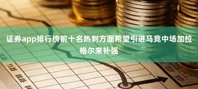 证券app排行榜前十名热刺方面希望引进马竞中场加拉格尔来补强