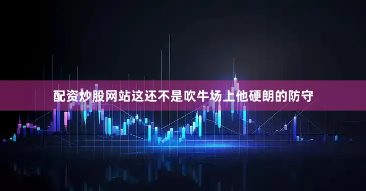 配资炒股网站这还不是吹牛场上他硬朗的防守