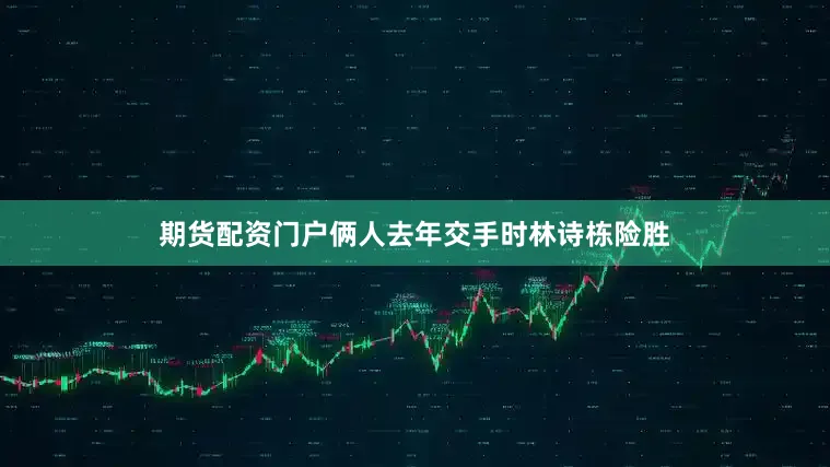 期货配资门户俩人去年交手时林诗栋险胜