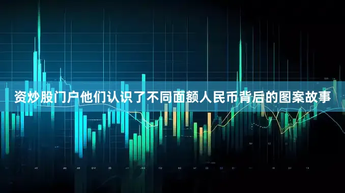 资炒股门户他们认识了不同面额人民币背后的图案故事