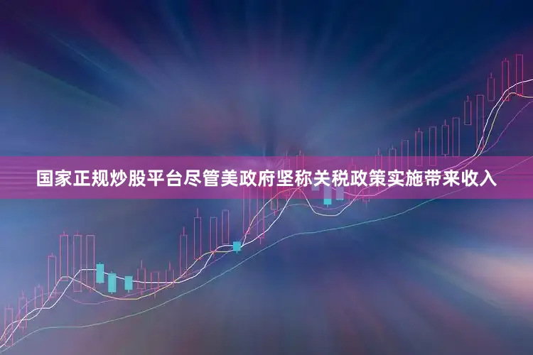 国家正规炒股平台尽管美政府坚称关税政策实施带来收入
