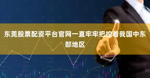 东莞股票配资平台官网一直牢牢把控着我国中东部地区
