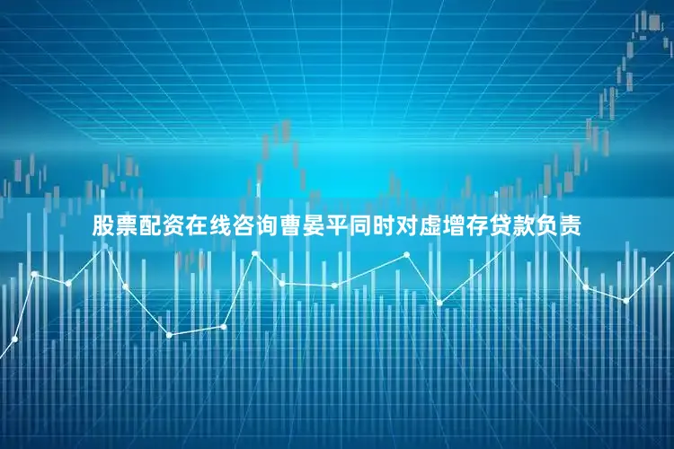 股票配资在线咨询曹晏平同时对虚增存贷款负责