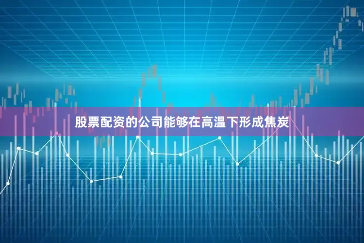 股票配资的公司能够在高温下形成焦炭