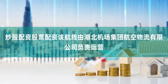 炒股配资股票配资该航线由湖北机场集团航空物流有限公司负责运营