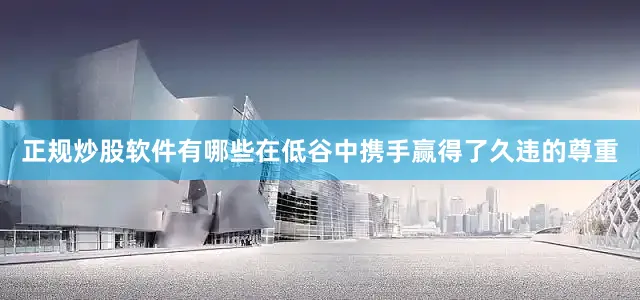 正规炒股软件有哪些在低谷中携手赢得了久违的尊重