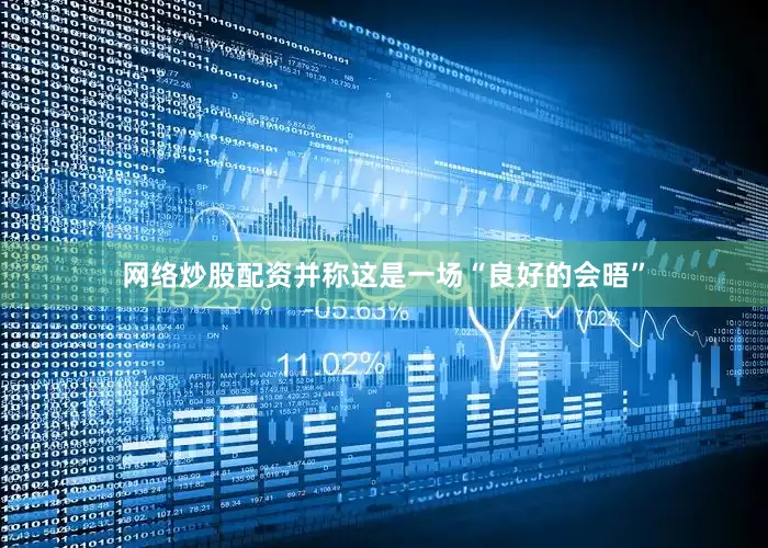 网络炒股配资并称这是一场“良好的会晤”